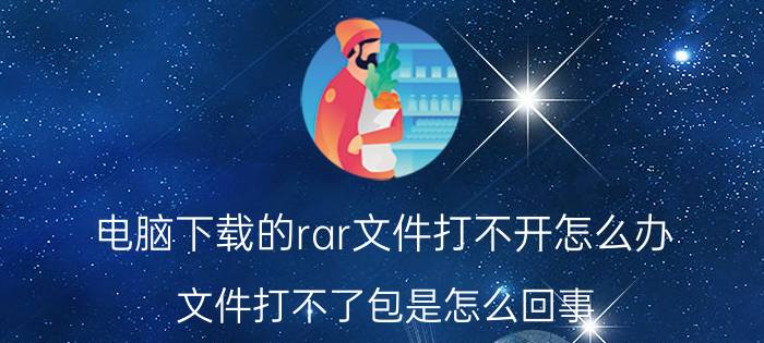 电脑下载的rar文件打不开怎么办 文件打不了包是怎么回事？